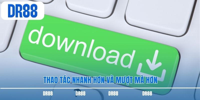 Thao tác nhanh hơn và mượt mà hơn